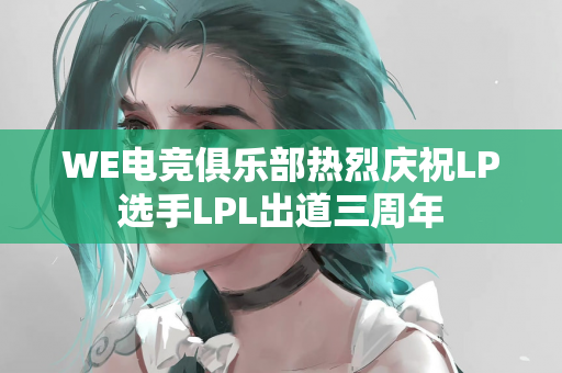 WE电竞俱乐部热烈庆祝LP选手LPL出道三周年