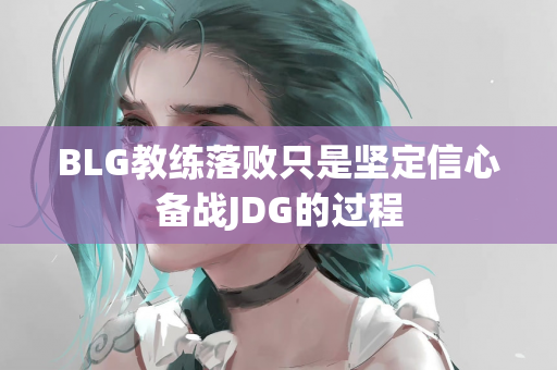 BLG教练落败只是坚定信心备战JDG的过程