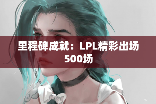 里程碑成就：LPL精彩出场500场