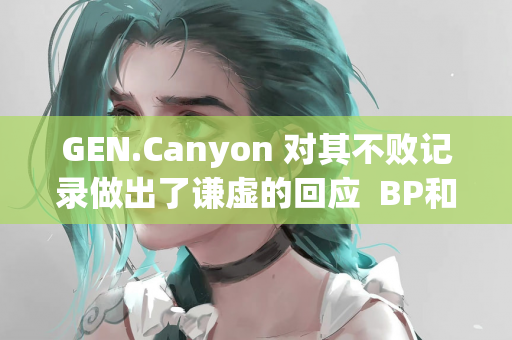 GEN.Canyon 对其不败记录做出了谦虚的回应  BP和游戏性能还有提升空间