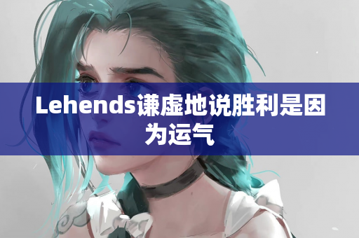 Lehends谦虚地说胜利是因为运气