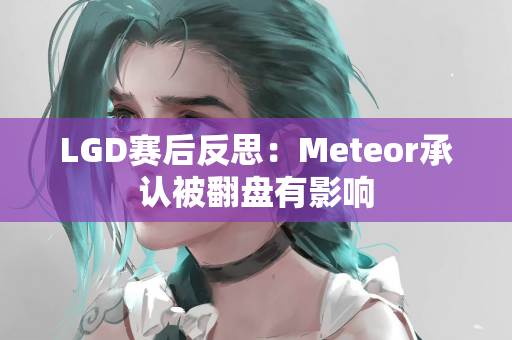 LGD赛后反思：Meteor承认被翻盘有影响