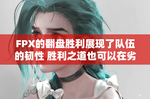 FPX的翻盘胜利展现了队伍的韧性 胜利之道也可以在劣势中找到