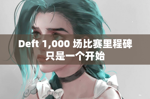 Deft 1,000 场比赛里程碑只是一个开始