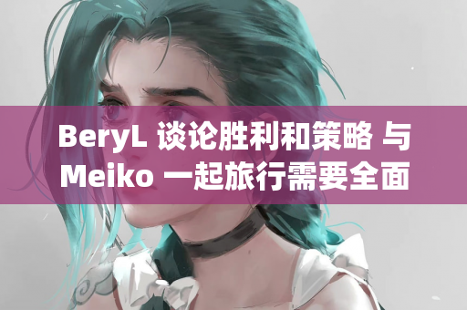 BeryL 谈论胜利和策略 与Meiko 一起旅行需要全面的建议