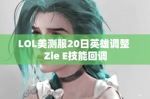 LOL美测服20日英雄调整 Zie E技能回调