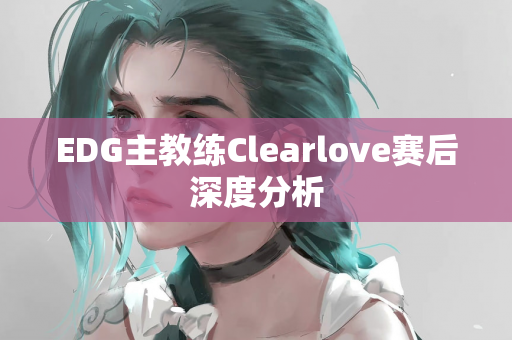 EDG主教练Clearlove赛后深度分析