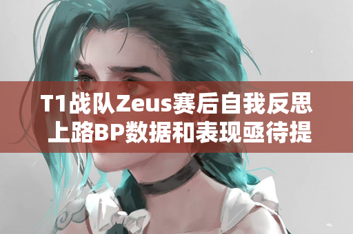 T1战队Zeus赛后自我反思 上路BP数据和表现亟待提升