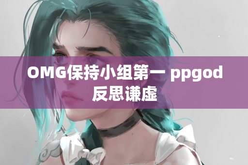 OMG保持小组第一 ppgod反思谦虚