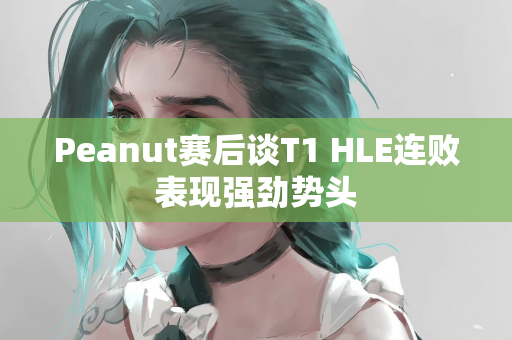 Peanut赛后谈T1 HLE连败表现强劲势头