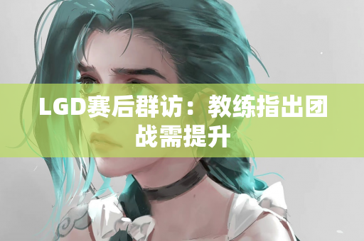 LGD赛后群访：教练指出团战需提升